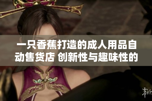 一只香蕉打造的成人用品自动售货店 创新性与趣味性的完美结合