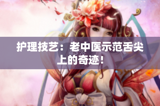 护理技艺：老中医示范舌尖上的奇迹！