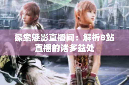 探索魅影直播间：解析B站直播的诸多益处