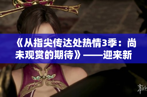 《从指尖传达处热情3季：尚未观赏的期待》——迎来新一季，期待更多火花闪现。