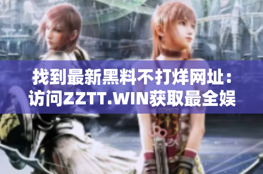 找到最新黑料不打烊网址：访问ZZTT.WIN获取最全娱乐新闻和娱乐圈内幕报道