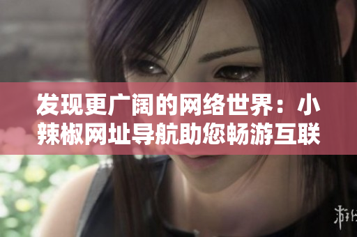 发现更广阔的网络世界：小辣椒网址导航助您畅游互联网
