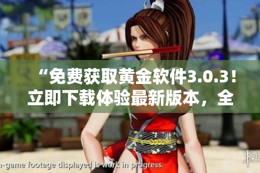 “免费获取黄金软件3.0.3！立即下载体验最新版本，全新功能等你发现！”