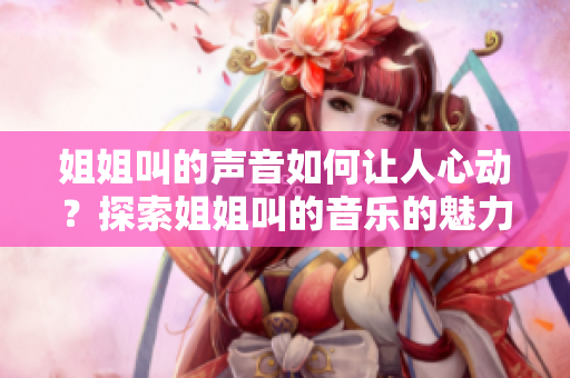 姐姐叫的声音如何让人心动？探索姐姐叫的音乐的魅力