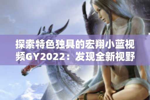 探索特色独具的宏翔小蓝视频GY2022：发现全新视野的视频体验