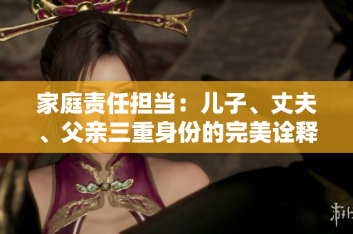 家庭责任担当：儿子、丈夫、父亲三重身份的完美诠释