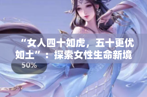 “女人四十如虎，五十更优如土”：探索女性生命新境界，挖掘中年魅力的转变
