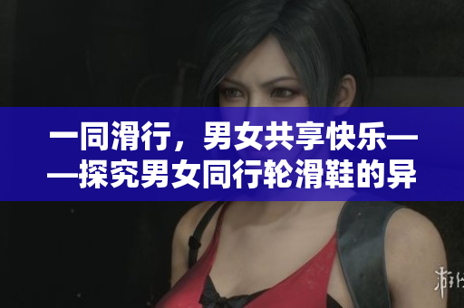 一同滑行，男女共享快乐——探究男女同行轮滑鞋的异同