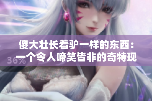 傻大壮长着驴一样的东西：一个令人啼笑皆非的奇特现象