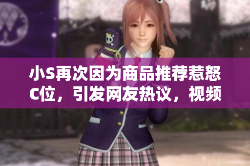 小S再次因为商品推荐惹怒C位，引发网友热议，视频点击量攀升，话题再次发酵。
