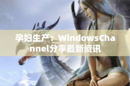孕妇生产：WindowsChannel分享最新资讯