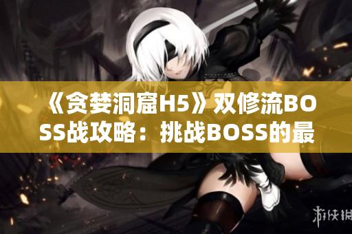 《贪婪洞窟H5》双修流BOSS战攻略：挑战BOSS的最佳策略指南