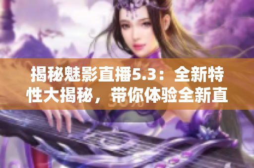 揭秘魅影直播5.3：全新特性大揭秘，带你体验全新直播体验！
