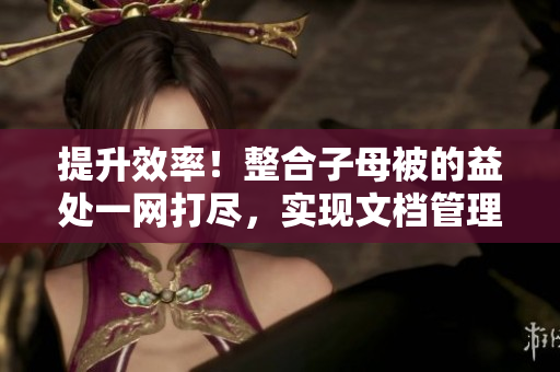 提升效率！整合子母被的益处一网打尽，实现文档管理全方位优化