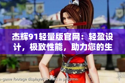 杰辉91轻量版官网：轻盈设计，极致性能，助力您的生活方式