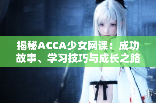揭秘ACCA少女网课：成功故事、学习技巧与成长之路