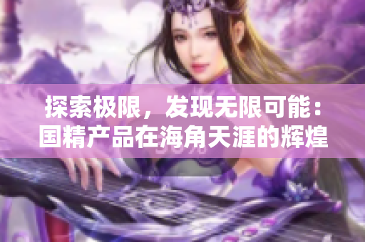 探索极限，发现无限可能：国精产品在海角天涯的辉煌征程
