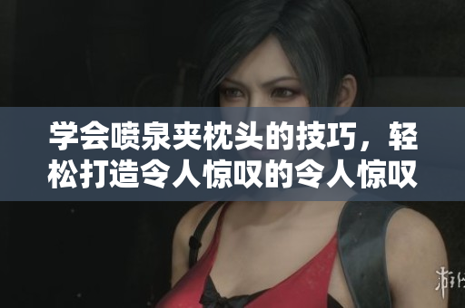 学会喷泉夹枕头的技巧，轻松打造令人惊叹的令人惊叹的喷泉效果!