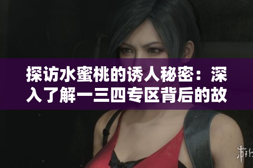 探访水蜜桃的诱人秘密：深入了解一三四专区背后的故事，体验果香的甜蜜之旅