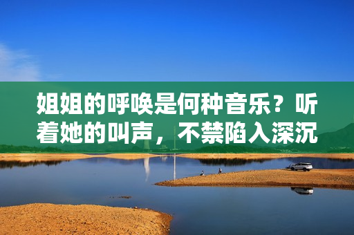 姐姐的呼唤是何种音乐？听着她的叫声，不禁陷入深沉思考。