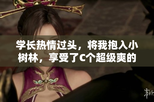 学长热情过头，将我抱入小树林，享受了C个超级爽的时刻！