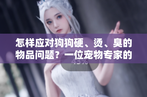 怎样应对狗狗硬、烫、臭的物品问题？一位宠物专家的建议