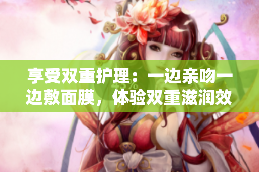 享受双重护理：一边亲吻一边敷面膜，体验双重滋润效果