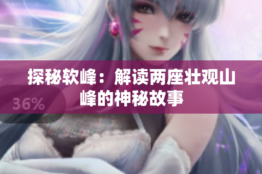 探秘软峰：解读两座壮观山峰的神秘故事