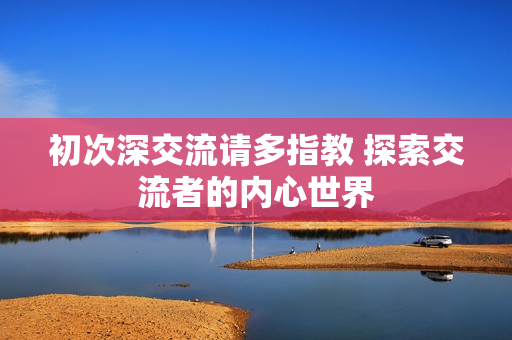 初次深交流请多指教 探索交流者的内心世界