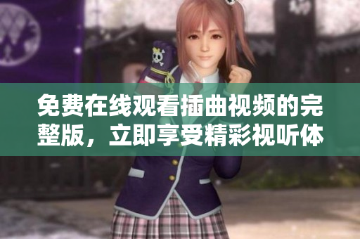 免费在线观看插曲视频的完整版，立即享受精彩视听体验