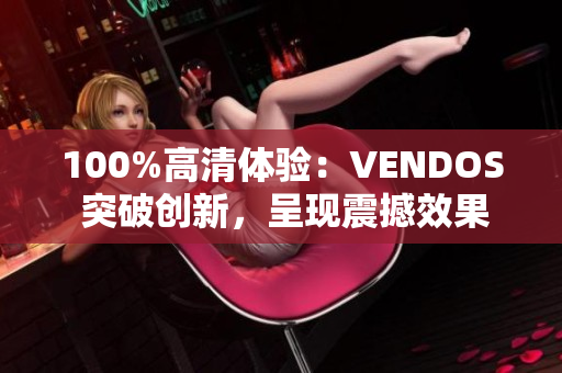 100%高清体验：VENDOS 突破创新，呈现震撼效果