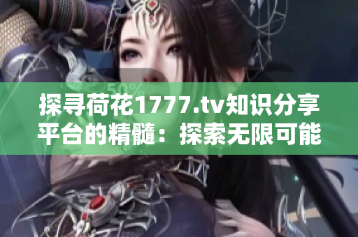 探寻荷花1777.tv知识分享平台的精髓：探索无限可能