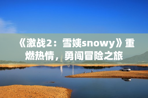 《激战2：雪姨snowy》重燃热情，勇闯冒险之旅