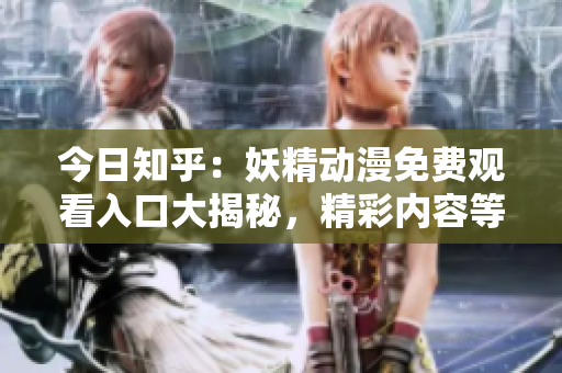 今日知乎：妖精动漫免费观看入口大揭秘，精彩内容等你来！