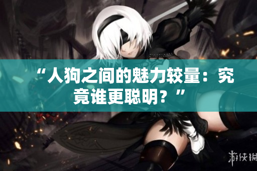 “人狗之间的魅力较量：究竟谁更聪明？”
