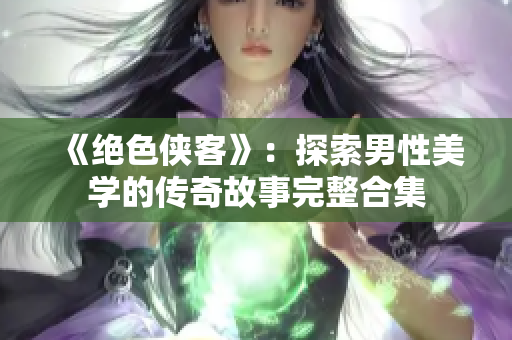 《绝色侠客》：探索男性美学的传奇故事完整合集