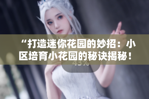 “打造迷你花园的妙招：小区培育小花园的秘诀揭秘！”