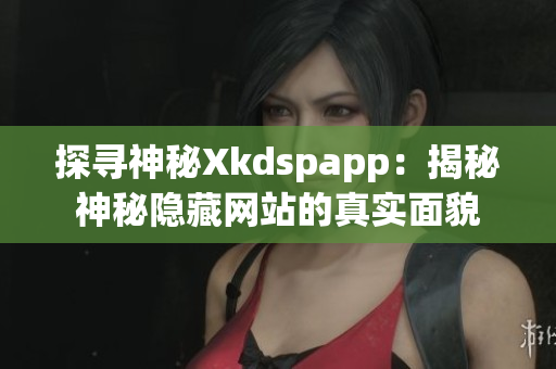 探寻神秘Xkdspapp：揭秘神秘隐藏网站的真实面貌