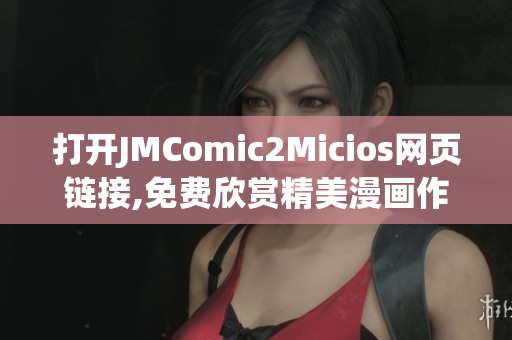 打开JMComic2Micios网页链接,免费欣赏精美漫画作品!