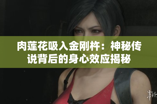 肉莲花吸入金刚杵：神秘传说背后的身心效应揭秘