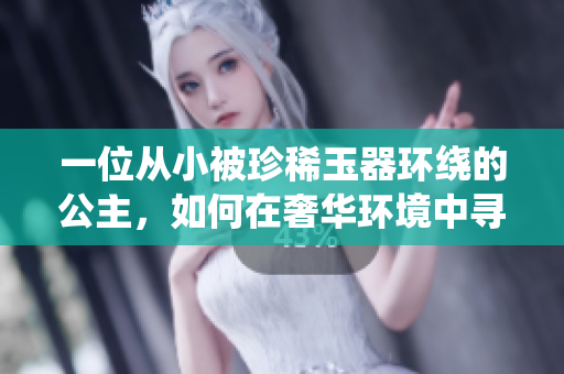 一位从小被珍稀玉器环绕的公主，如何在奢华环境中寻找人生的真谛？