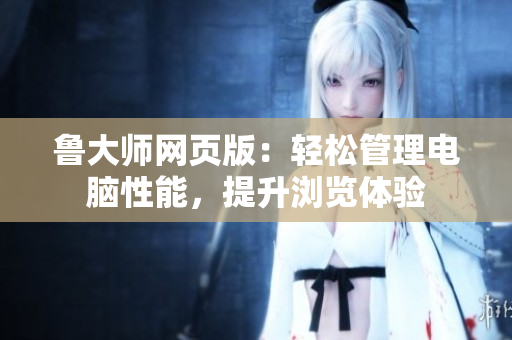 鲁大师网页版：轻松管理电脑性能，提升浏览体验