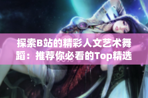 探索B站的精彩人文艺术舞蹈：推荐你必看的Top精选！