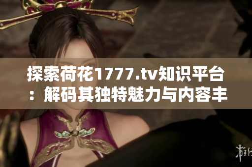 探索荷花1777.tv知识平台：解码其独特魅力与内容丰富性