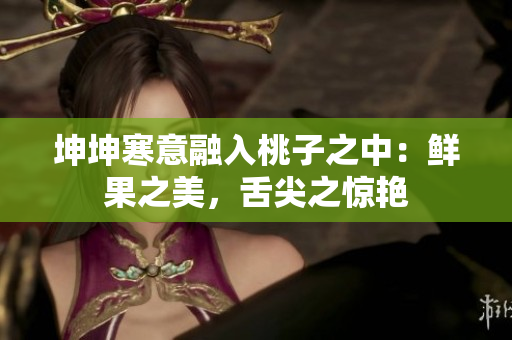 坤坤寒意融入桃子之中：鲜果之美，舌尖之惊艳