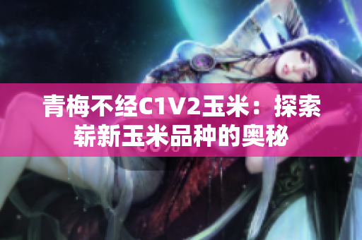 青梅不经C1V2玉米：探索崭新玉米品种的奥秘