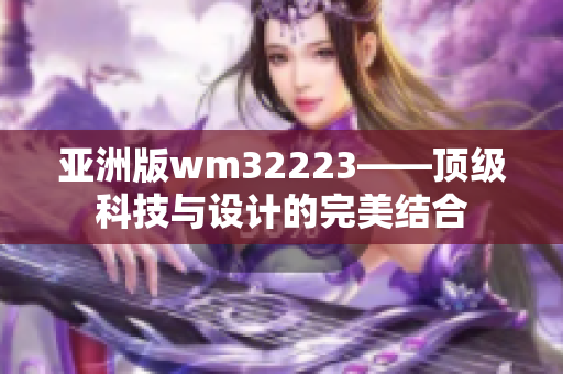 亚洲版wm32223——顶级科技与设计的完美结合