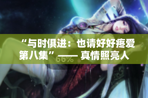 “与时俱进：也请好好疼爱第八集”—— 真情照亮人生之路