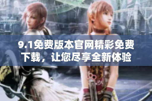 9.1免费版本官网精彩免费下载，让您尽享全新体验