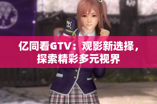 亿同看GTV：观影新选择，探索精彩多元视界